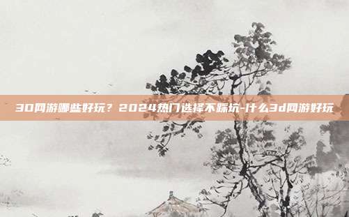 3D网游哪些好玩?2024热门选择不踩坑-什么3d网游好玩