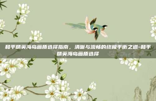 和平精英海岛画质选择指南,清晰与流畅的终极平衡之道-和平精英海岛画质选择