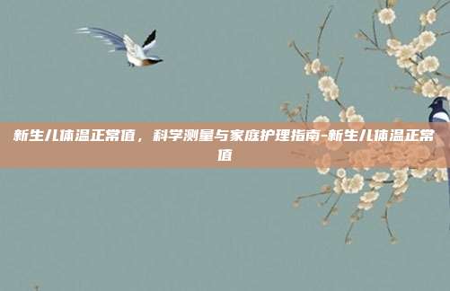 新生儿体温正常值,科学测量与家庭护理指南-新生儿体温正常值