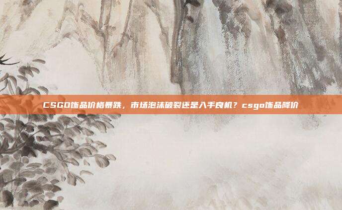 CSGO饰品价格暴跌，市场泡沫破裂还是入手良机？csgo饰品降价