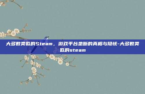 大多数类似的Steam,游戏平台垄断的真相与隐忧-大多数类似的steam