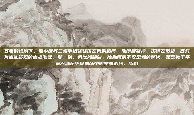 苍老的榕树下，老中医将三根手指轻轻搭在我的腕间。他闭目凝神，仿佛在聆听一首只有他能听见的古老歌谣。那一刻，我忽然明白，他触摸的不仅是我的脉搏，更是数千年来流淌在华夏血脉中的生命密码。脉相