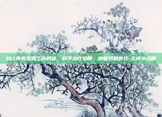 别让硬疙瘩毁了你的路,科学治疗鸡眼,恢复轻盈步伐-怎样治鸡眼