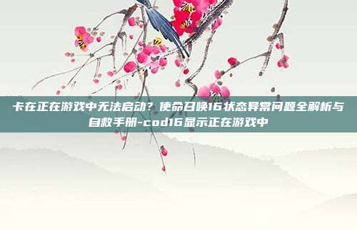 卡在正在游戏中无法启动?使命召唤16状态异常问题全解析与自救手册-cod16显示正在游戏中
