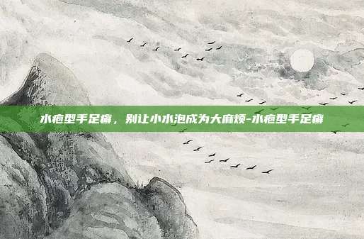 水疱型手足癣,别让小水泡成为大麻烦-水疱型手足癣