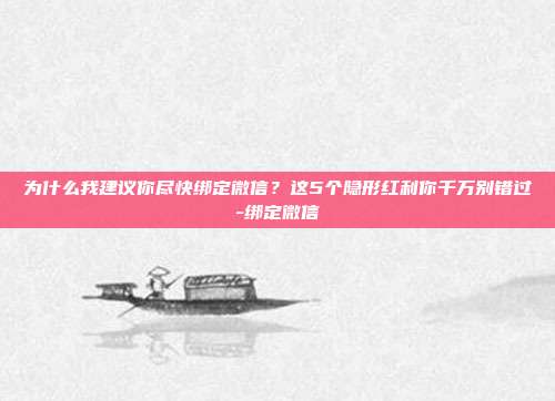 为什么我建议你尽快绑定微信?这5个隐形红利你千万别错过-绑定微信