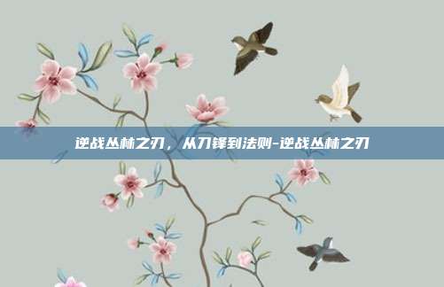 逆战丛林之刃,从刀锋到法则-逆战丛林之刃
