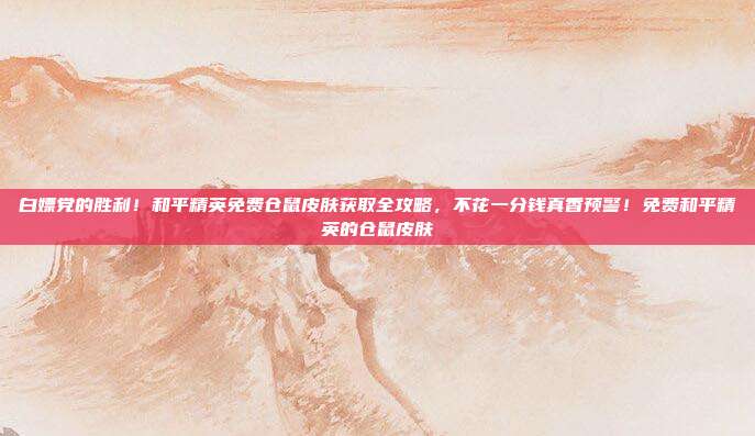 白嫖党的胜利！和平精英免费仓鼠皮肤获取全攻略，不花一分钱真香预警！免费和平精英的仓鼠皮肤