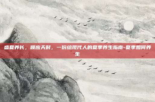 盛夏养长,顺应天时,一份给现代人的夏季养生指南-夏季如何养生