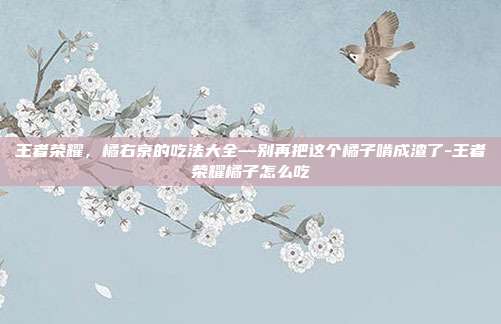 王者荣耀,橘右京的吃法大全—别再把这个橘子啃成渣了-王者荣耀橘子怎么吃