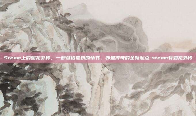 Steam上的如龙外传，一部献给老粉的情书，亦是传奇的全新起点-steam有如龙外传