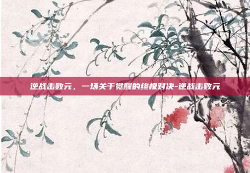 逆战击败元,一场关于觉醒的终极对决-逆战击败元
