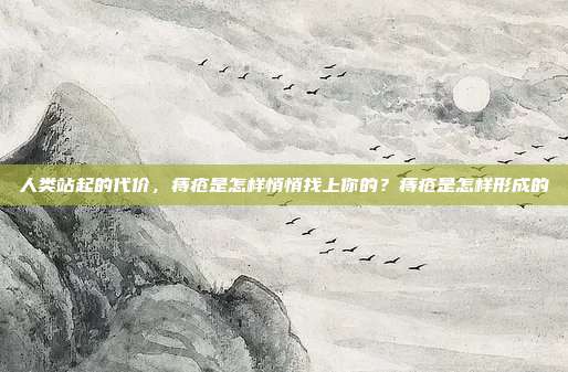 人类站起的代价,痔疮是怎样悄悄找上你的?痔疮是怎样形成的