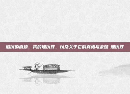 潜伏的麻烦,我的埋伏牙,以及关于它的真相与救赎-埋伏牙