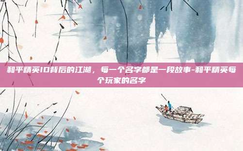 和平精英ID背后的江湖，每一个名字都是一段故事-和平精英每个玩家的名字