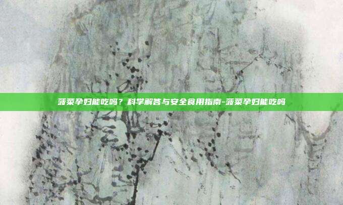 菠菜孕妇能吃吗？科学解答与安全食用指南-菠菜孕妇能吃吗
