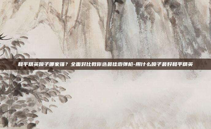 和平精英喷子哪家强?全面对比教你选最佳霰弹枪-用什么喷子最好和平精英