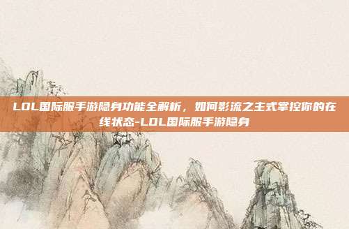 LOL国际服手游隐身功能全解析,如何影流之主式掌控你的在线状态-LOL国际服手游隐身