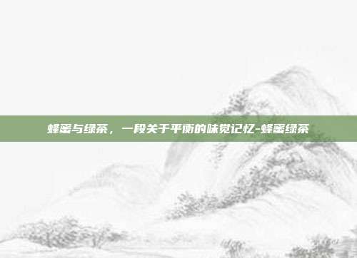 蜂蜜与绿茶,一段关于平衡的味觉记忆-蜂蜜绿茶