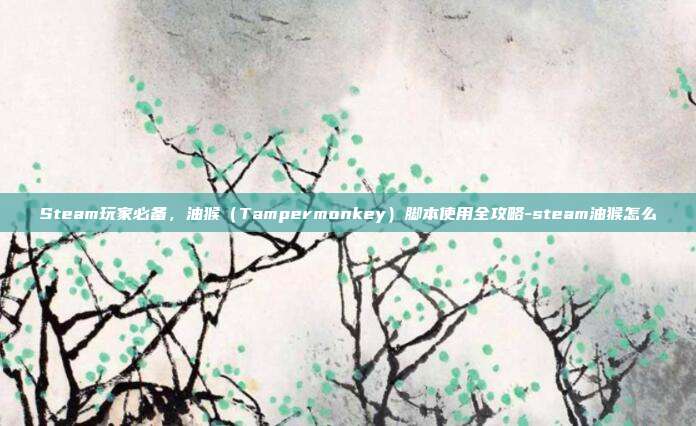 Steam玩家必备,油猴(Tampermonkey)脚本使用全攻略-steam油猴怎么