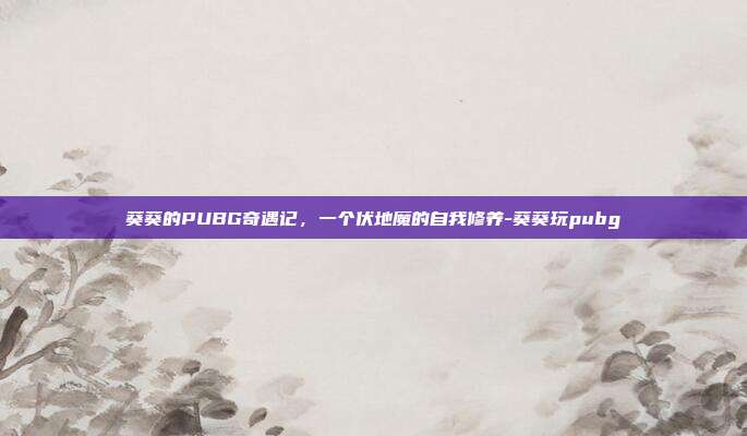 葵葵的PUBG奇遇记,一个伏地魔的自我修养-葵葵玩pubg