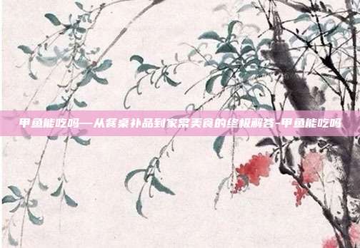 甲鱼能吃吗—从餐桌补品到家常美食的终极解答-甲鱼能吃吗