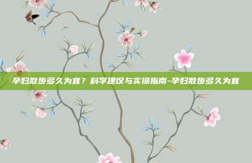 孕妇散步多久为宜?科学建议与实操指南-孕妇散步多久为宜