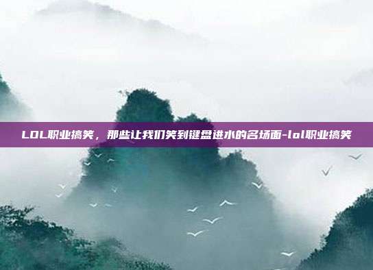 LOL职业搞笑,那些让我们笑到键盘进水的名场面-lol职业搞笑