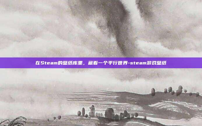在Steam的壁纸库里,藏着一个平行世界-steam游戏壁纸