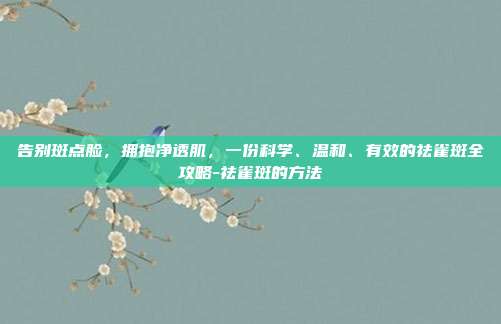 告别斑点脸,拥抱净透肌,一份科学、温和、有效的祛雀斑全攻略-祛雀斑的方法