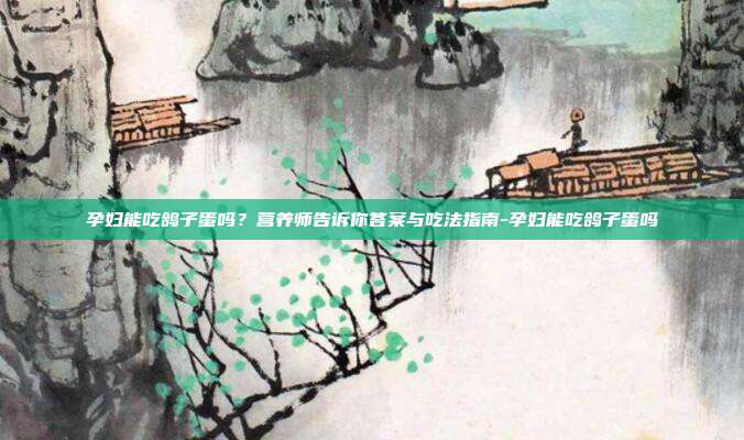 孕妇能吃鸽子蛋吗?营养师告诉你答案与吃法指南-孕妇能吃鸽子蛋吗