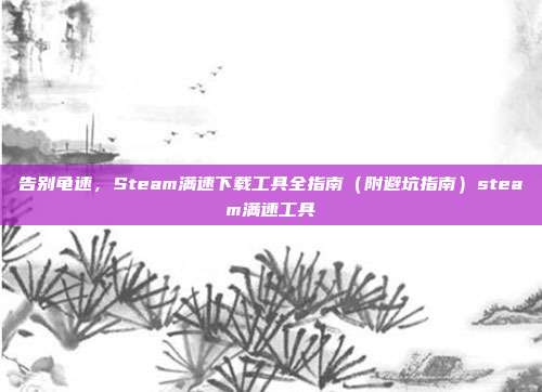 告别龟速,Steam满速下载工具全指南(附避坑指南)steam满速工具