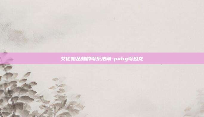 艾伦格丛林的母系法则-pubg母恐龙