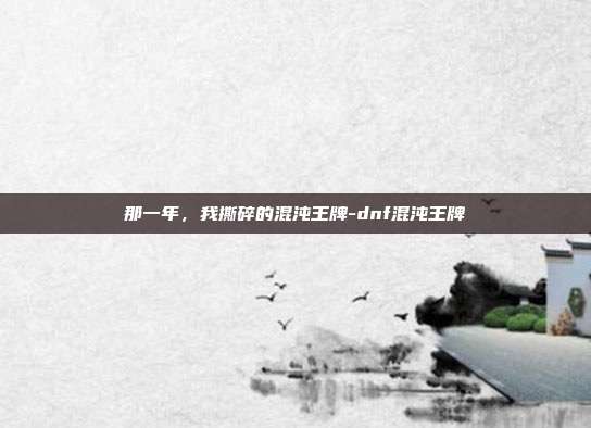 那一年,我撕碎的混沌王牌-dnf混沌王牌