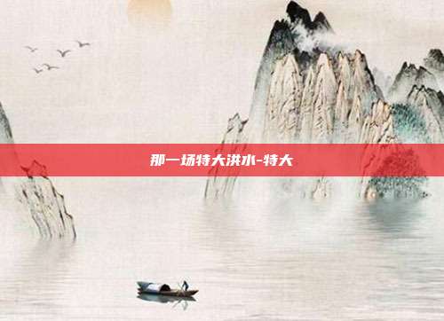 那一场特大洪水-特大