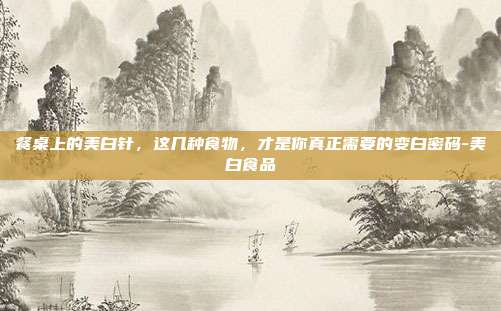 餐桌上的美白针,这几种食物,才是你真正需要的变白密码-美白食品