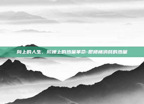 向上的人生,阶梯上的热量革命-爬楼梯消耗的热量
