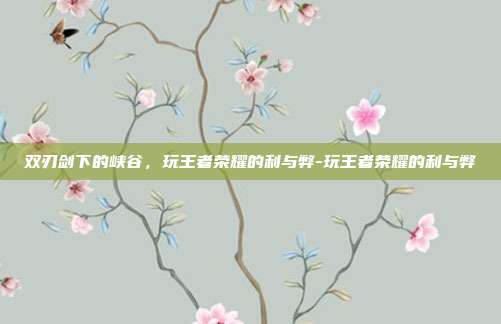 双刃剑下的峡谷,玩王者荣耀的利与弊-玩王者荣耀的利与弊