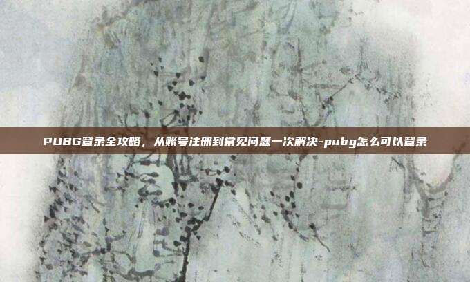 PUBG登录全攻略，从账号注册到常见问题一次解决-pubg怎么可以登录