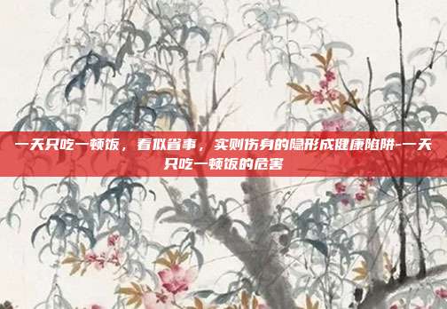 一天只吃一顿饭,看似省事,实则伤身的隐形成健康陷阱-一天只吃一顿饭的危害