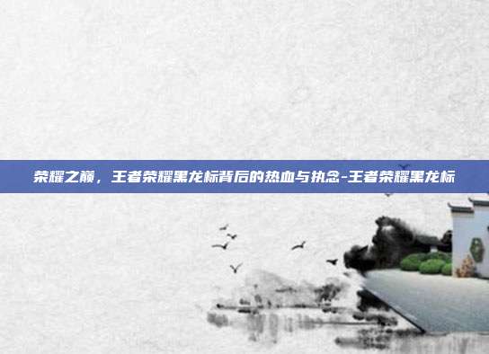 荣耀之巅,王者荣耀黑龙标背后的热血与执念-王者荣耀黑龙标