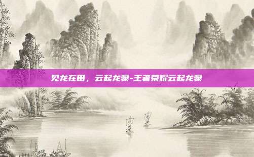 见龙在田,云起龙骧-王者荣耀云起龙骧