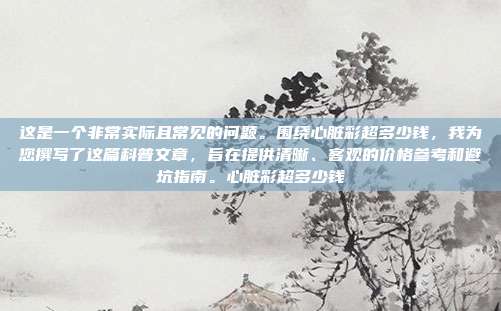 这是一个非常实际且常见的问题。围绕心脏彩超多少钱,我为您撰写了这篇科普文章,旨在提供清晰、客观的价格参考和避坑指南。心脏彩超多少钱