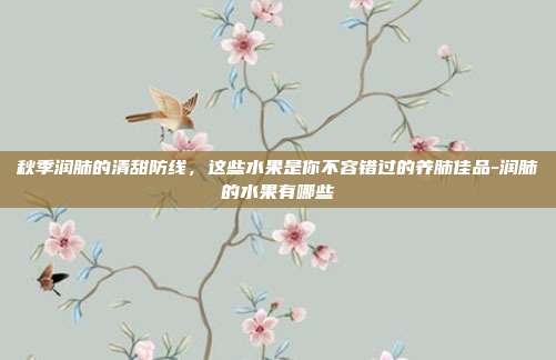 秋季润肺的清甜防线,这些水果是你不容错过的养肺佳品-润肺的水果有哪些