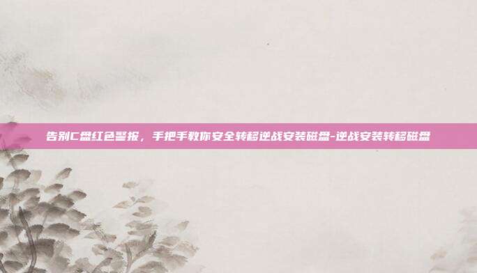 告别C盘红色警报,手把手教你安全转移逆战安装磁盘-逆战安装转移磁盘
