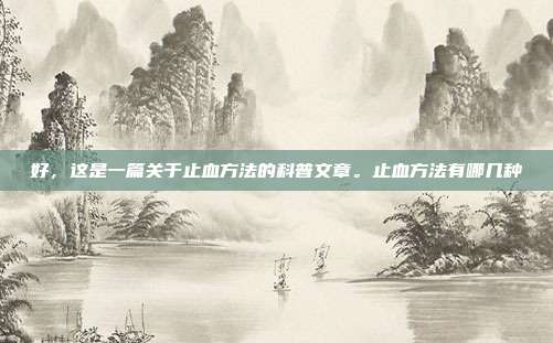 好,这是一篇关于止血方法的科普文章。止血方法有哪几种