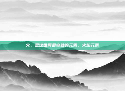 火,是这世间最奇妙的元素。火焰元素