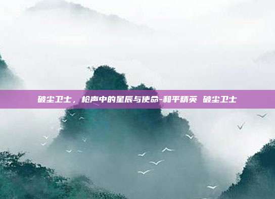 破尘卫士，枪声中的星辰与使命-和平精英 破尘卫士