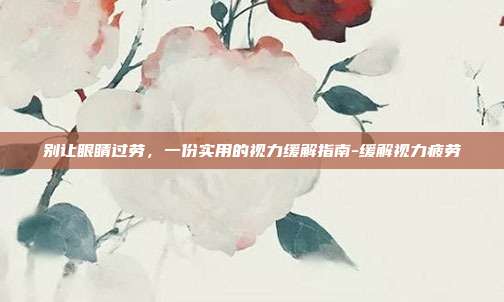别让眼睛过劳,一份实用的视力缓解指南-缓解视力疲劳