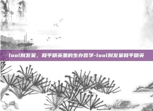 lool别发呆,和平精英里的生存哲学-lool别发呆和平精英